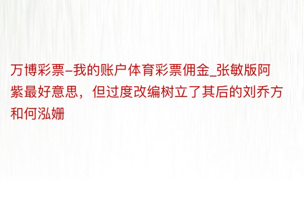 万博彩票-我的账户体育彩票佣金_张敏版阿紫最好意思，但过度改编树立了其后的刘乔方和何泓姗
