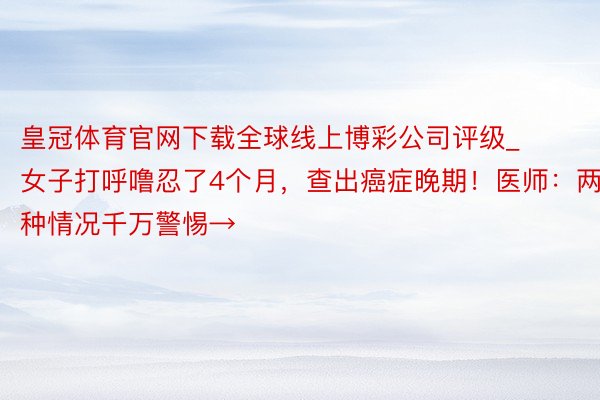 皇冠体育官网下载全球线上博彩公司评级_女子打呼噜忍了4个月，查出癌症晚期！医师：两种情况千万警惕→