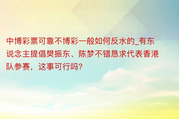 中博彩票可靠不博彩一般如何反水的_有东说念主提倡樊振东、陈梦不错恳求代表香港队参赛，这事可行吗？