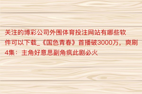 关注的博彩公司外围体育投注网站有哪些软件可以下载_《国色青春》首播破3000万，爽刷4集：主角好意思副角疯此剧必火