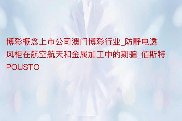 博彩概念上市公司澳门博彩行业_防静电透风柜在航空航天和金属加工中的期骗_佰斯特POUSTO