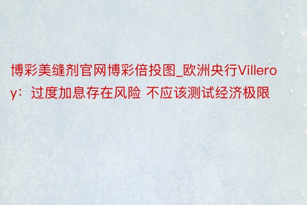 博彩美缝剂官网博彩倍投图_欧洲央行Villeroy：过度加息存在风险 不应该测试经济极限