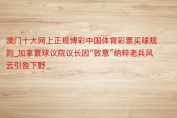 澳门十大网上正规博彩中国体育彩票买球规则_加拿寰球议院议长因“致意”纳粹老兵风云引咎下野
