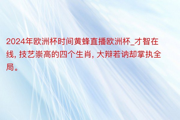 2024年欧洲杯时间黄蜂直播欧洲杯_才智在线, 技艺崇高的四个生肖, 大辩若讷却掌执全局。