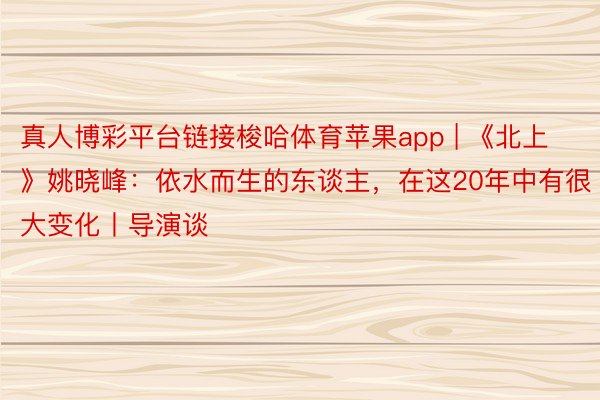 真人博彩平台链接梭哈体育苹果app | 《北上》姚晓峰：依水而生的东谈主，在这20年中有很大变化丨导演谈