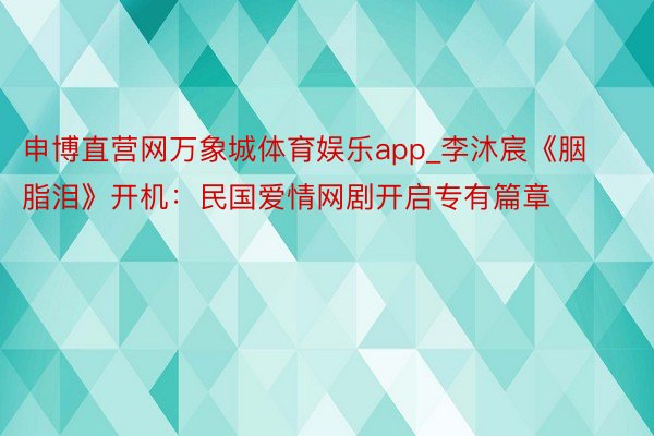 申博直营网万象城体育娱乐app_李沐宸《胭脂泪》开机：民国爱情网剧开启专有篇章